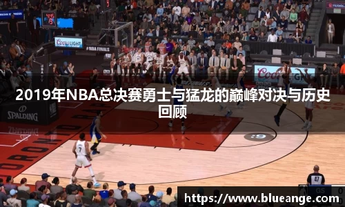 2019年NBA总决赛勇士与猛龙的巅峰对决与历史回顾